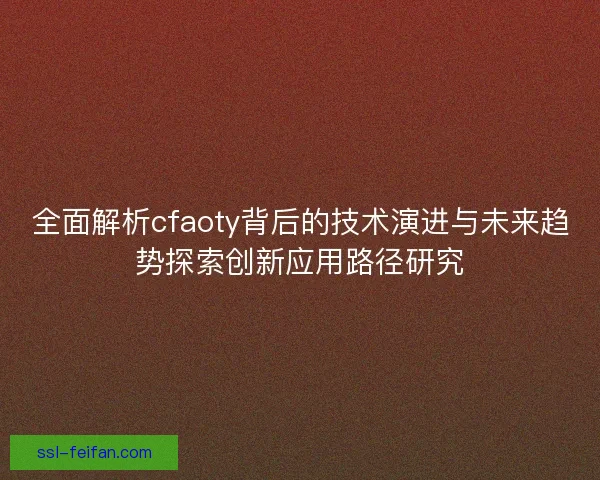 全面解析cfaoty背后的技术演进与未来趋势探索创新应用路径研究