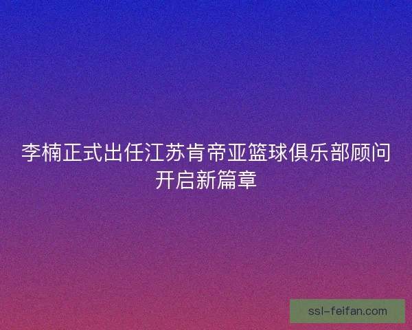 李楠正式出任江苏肯帝亚篮球俱乐部顾问开启新篇章