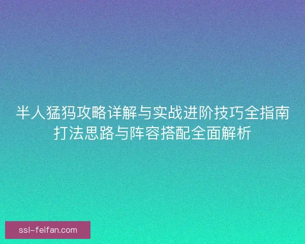半人猛犸攻略详解与实战进阶技巧全指南打法思路与阵容搭配全面解析